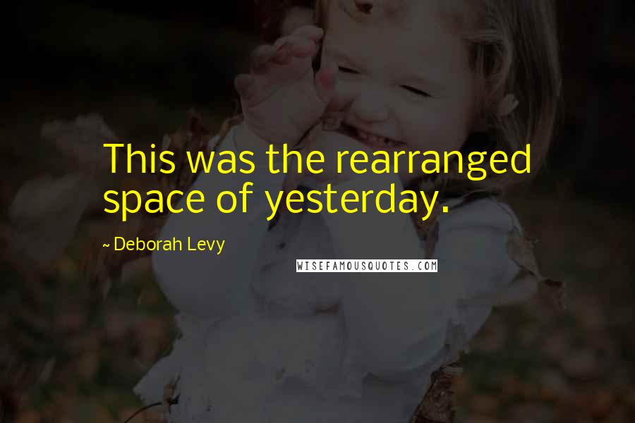 Deborah Levy Quotes: This was the rearranged space of yesterday.