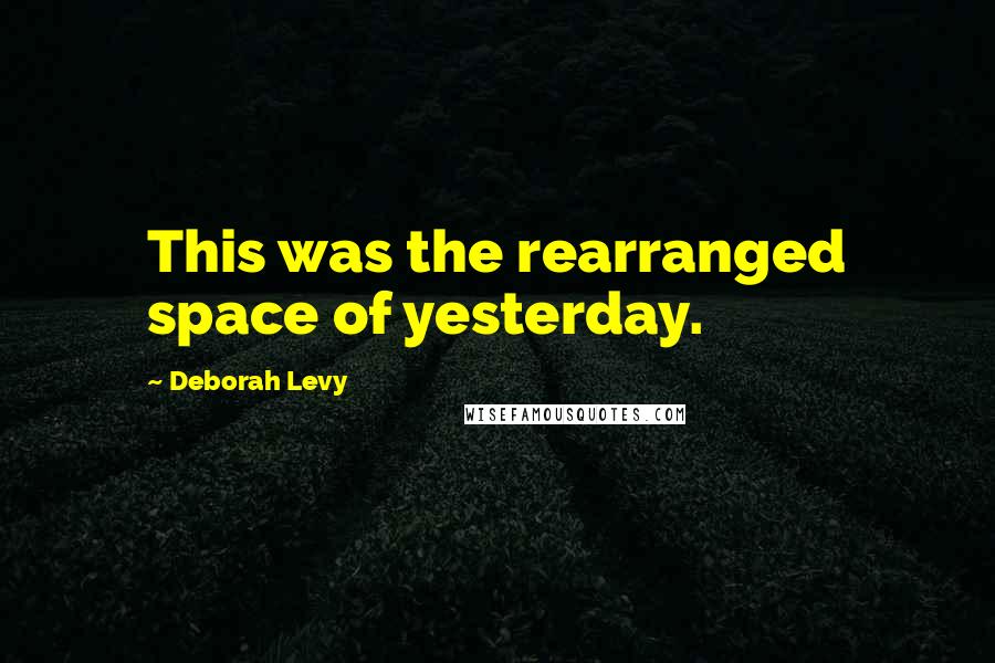 Deborah Levy Quotes: This was the rearranged space of yesterday.