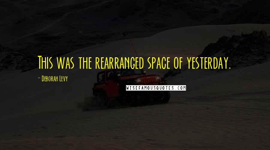 Deborah Levy Quotes: This was the rearranged space of yesterday.