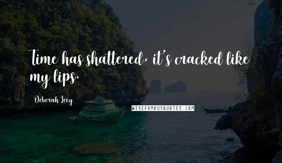 Deborah Levy Quotes: Time has shattered, it's cracked like my lips.