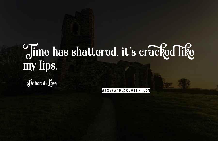 Deborah Levy Quotes: Time has shattered, it's cracked like my lips.