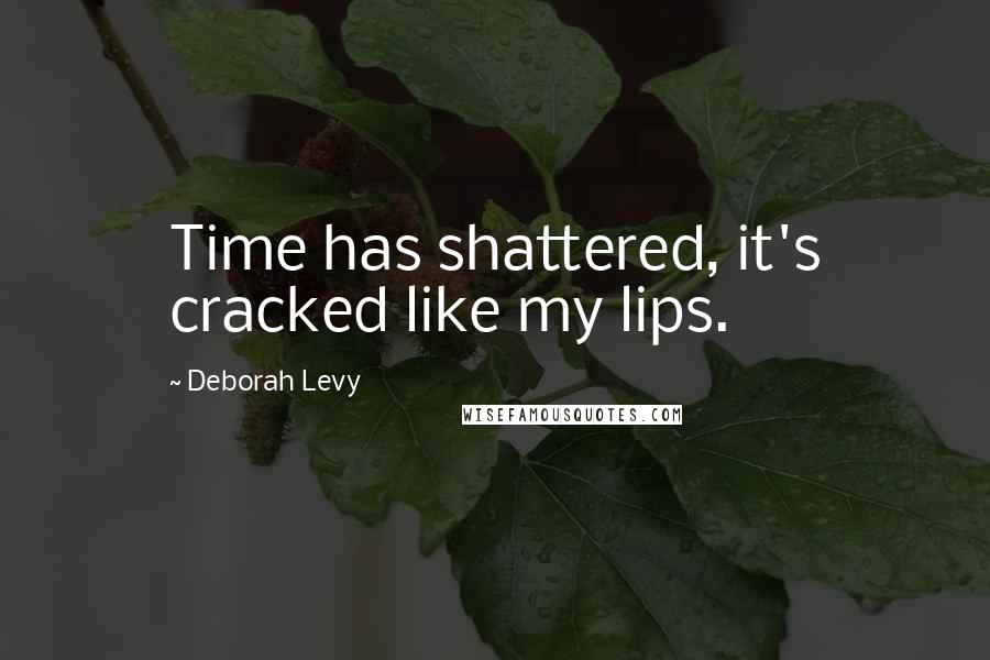 Deborah Levy Quotes: Time has shattered, it's cracked like my lips.