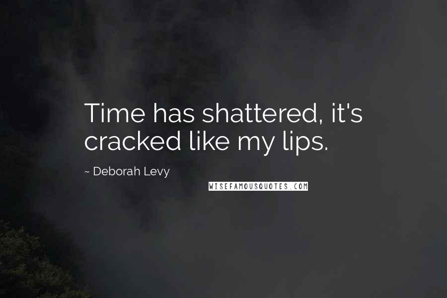 Deborah Levy Quotes: Time has shattered, it's cracked like my lips.