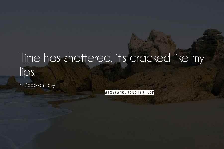 Deborah Levy Quotes: Time has shattered, it's cracked like my lips.