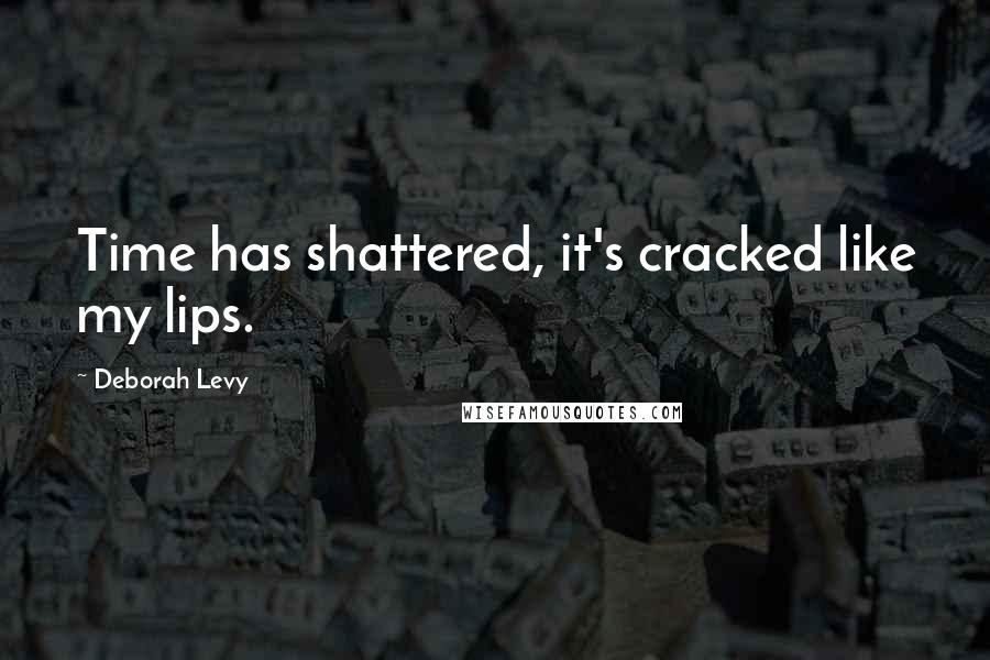 Deborah Levy Quotes: Time has shattered, it's cracked like my lips.