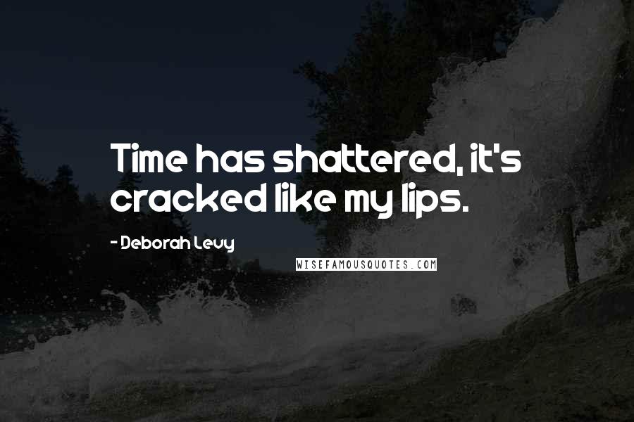 Deborah Levy Quotes: Time has shattered, it's cracked like my lips.