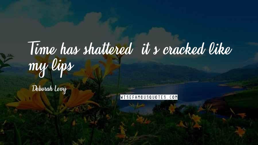 Deborah Levy Quotes: Time has shattered, it's cracked like my lips.