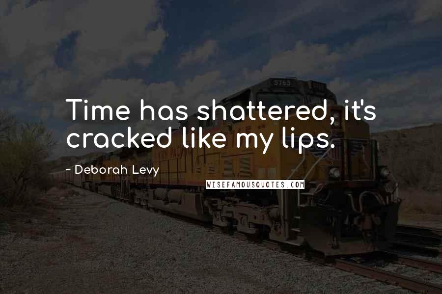 Deborah Levy Quotes: Time has shattered, it's cracked like my lips.