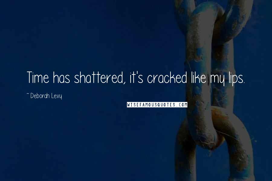 Deborah Levy Quotes: Time has shattered, it's cracked like my lips.