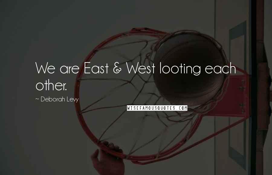 Deborah Levy Quotes: We are East & West looting each other.