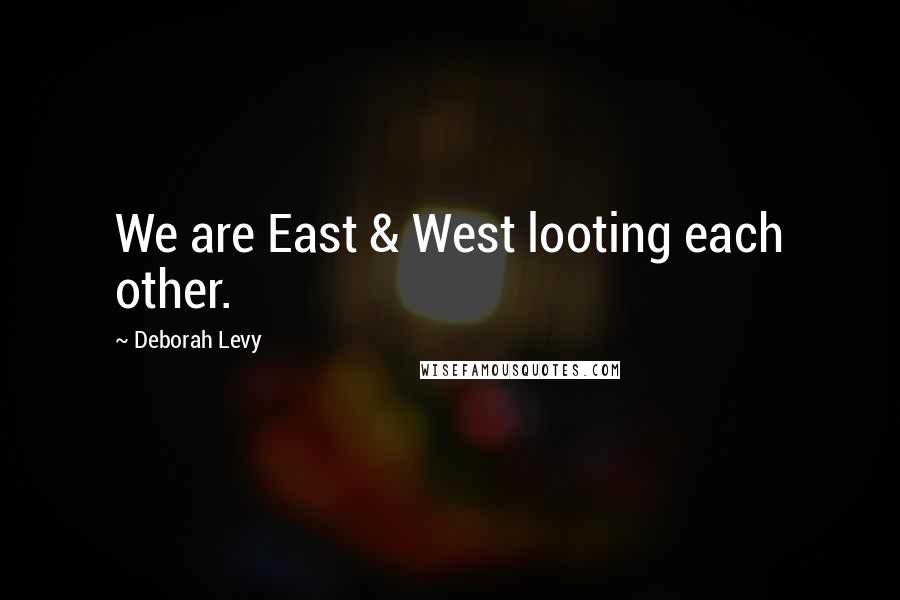 Deborah Levy Quotes: We are East & West looting each other.