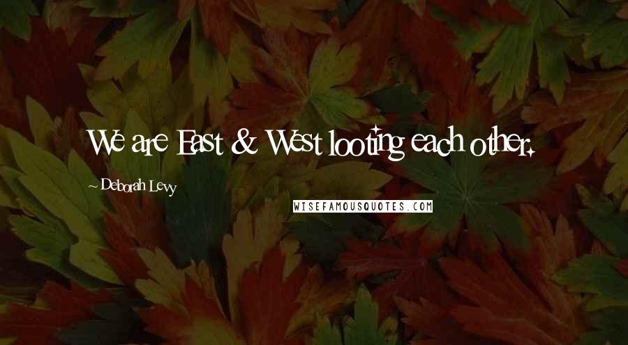 Deborah Levy Quotes: We are East & West looting each other.