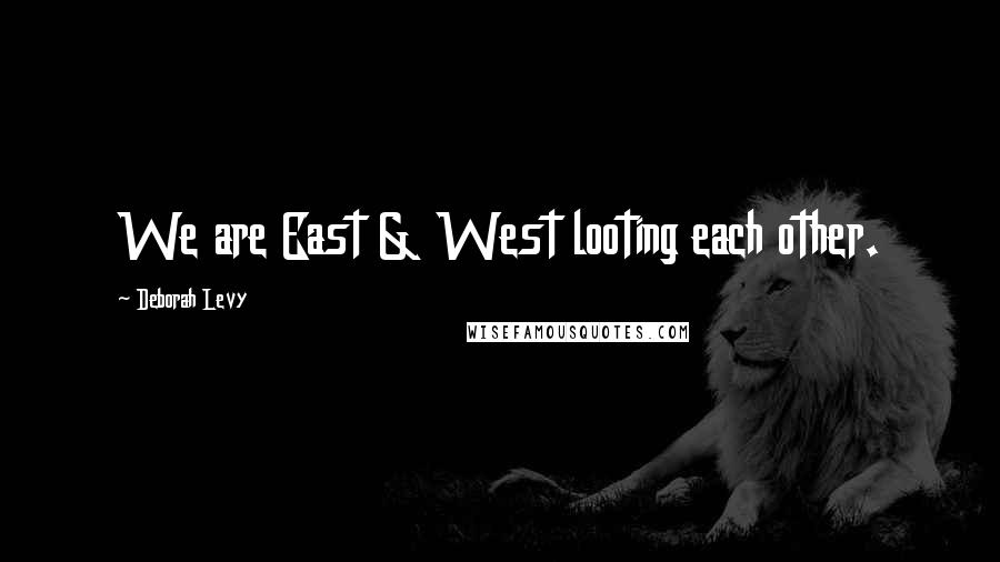 Deborah Levy Quotes: We are East & West looting each other.