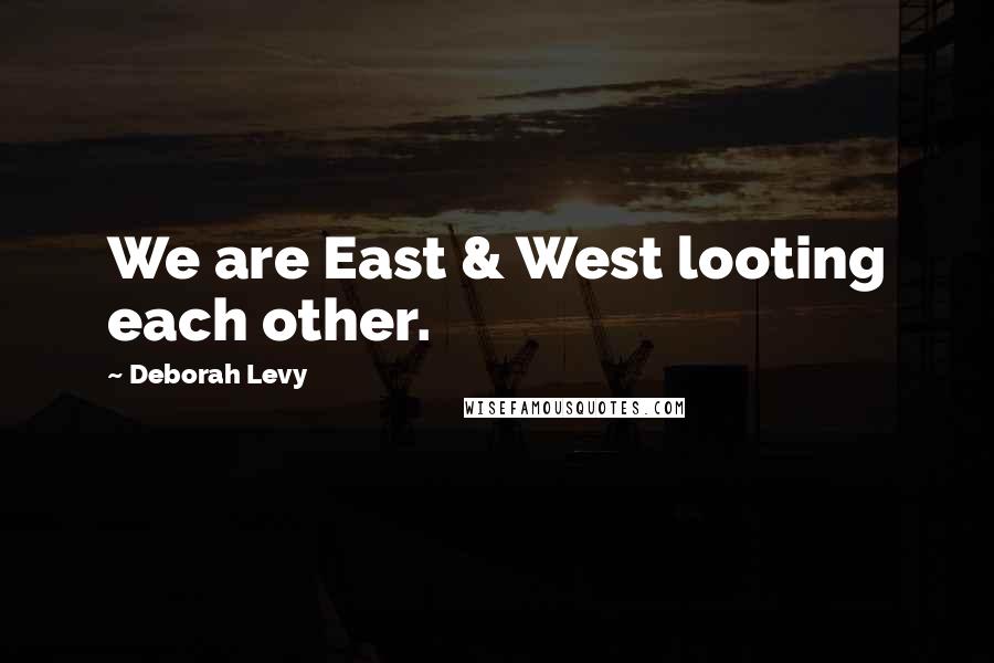 Deborah Levy Quotes: We are East & West looting each other.