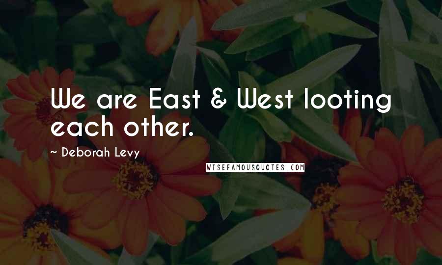 Deborah Levy Quotes: We are East & West looting each other.