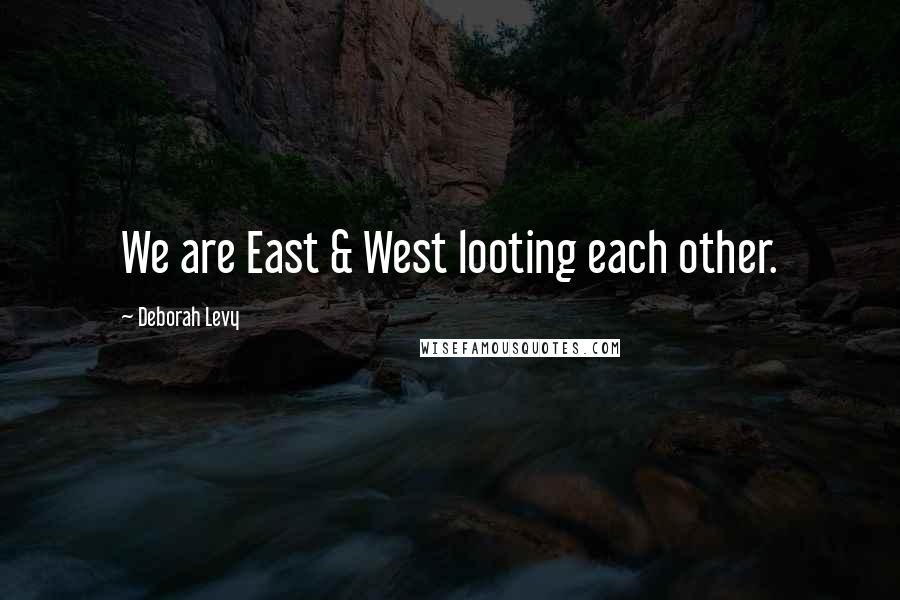 Deborah Levy Quotes: We are East & West looting each other.