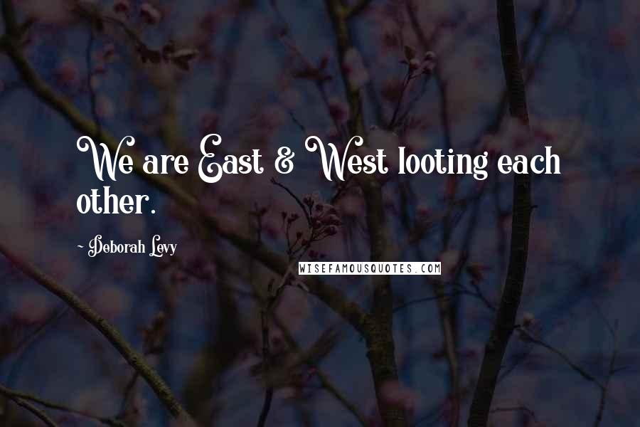 Deborah Levy Quotes: We are East & West looting each other.