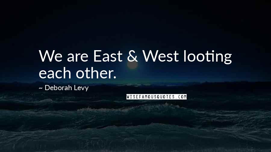 Deborah Levy Quotes: We are East & West looting each other.