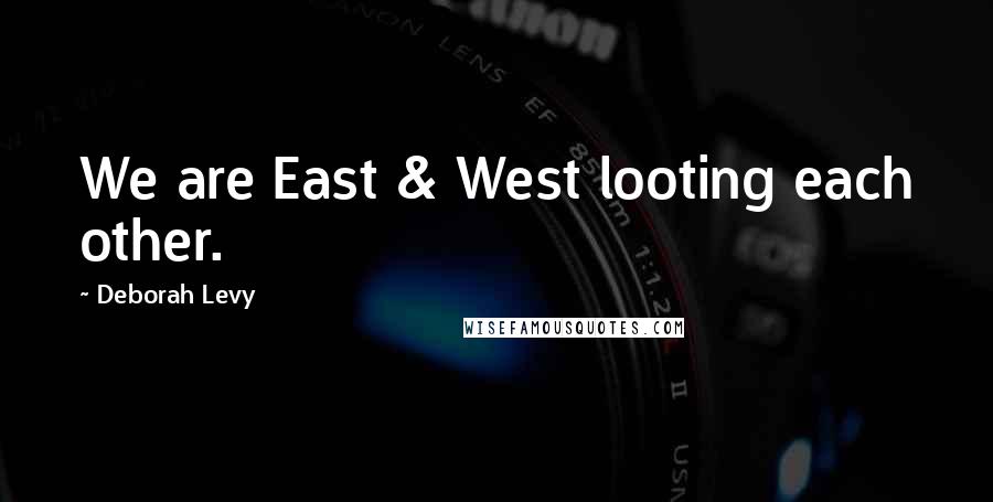 Deborah Levy Quotes: We are East & West looting each other.