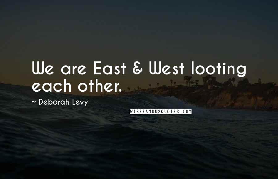 Deborah Levy Quotes: We are East & West looting each other.