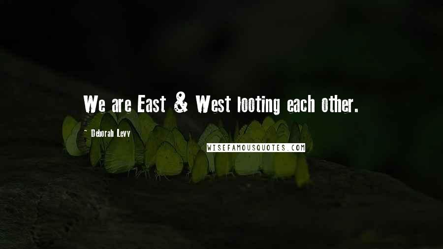 Deborah Levy Quotes: We are East & West looting each other.