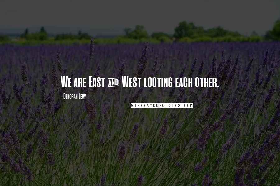 Deborah Levy Quotes: We are East & West looting each other.