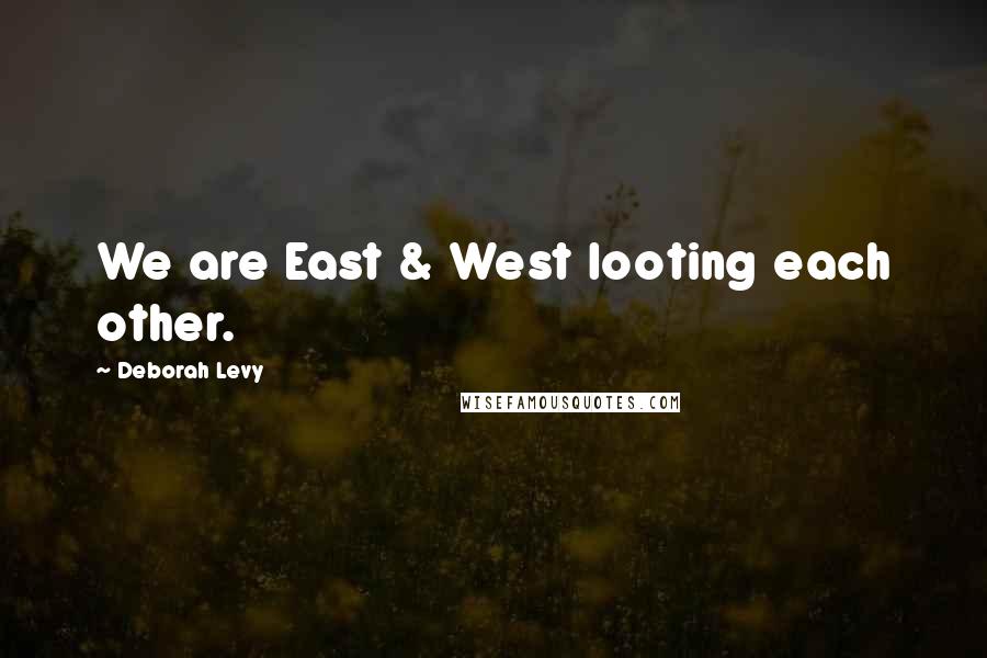 Deborah Levy Quotes: We are East & West looting each other.