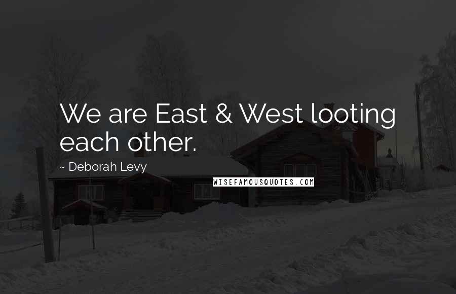 Deborah Levy Quotes: We are East & West looting each other.