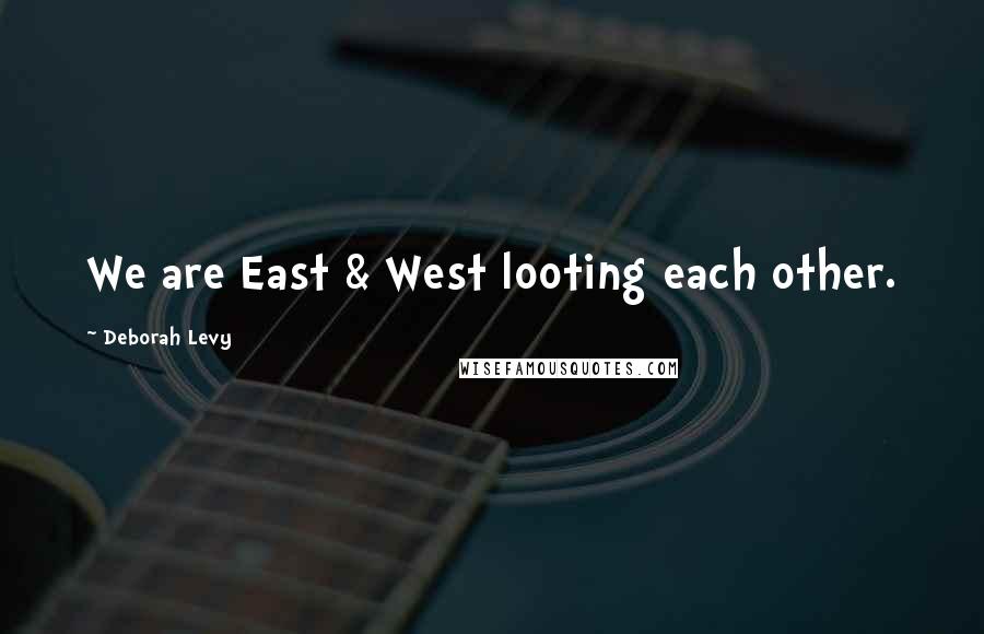 Deborah Levy Quotes: We are East & West looting each other.
