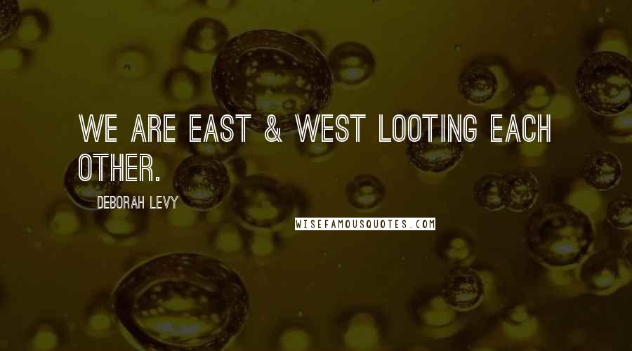 Deborah Levy Quotes: We are East & West looting each other.