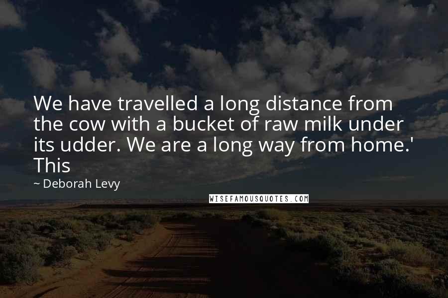 Deborah Levy Quotes: We have travelled a long distance from the cow with a bucket of raw milk under its udder. We are a long way from home.' This