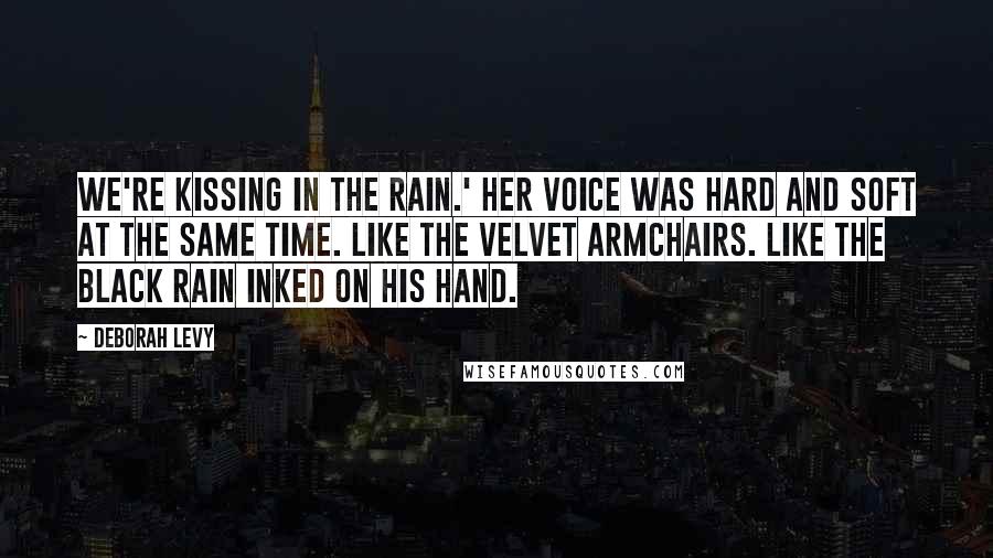 Deborah Levy Quotes: We're kissing in the rain.' Her voice was hard and soft at the same time. Like the velvet armchairs. Like the black rain inked on his hand.