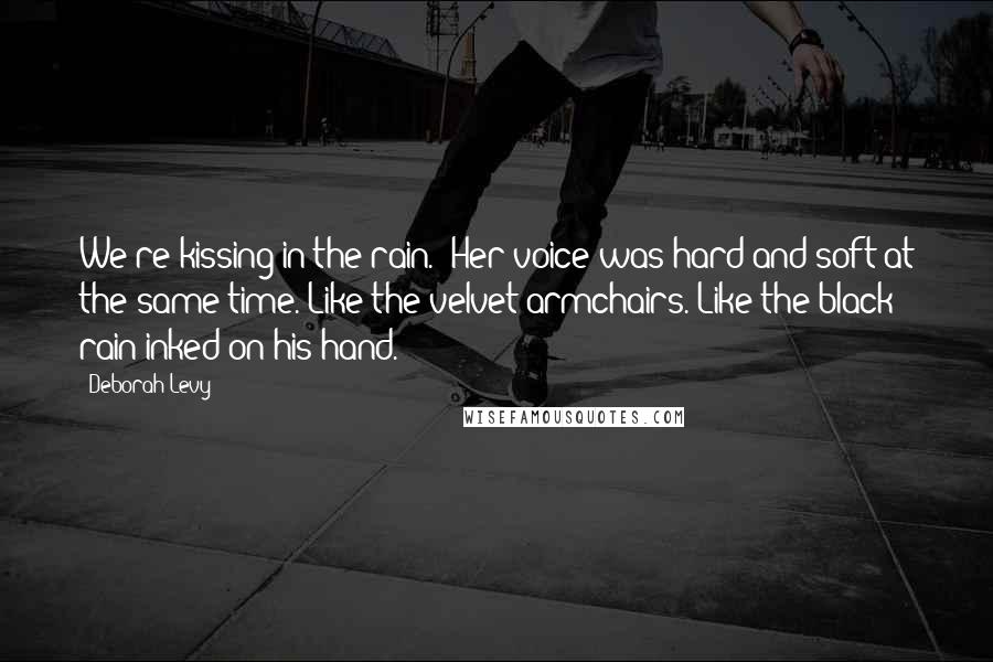 Deborah Levy Quotes: We're kissing in the rain.' Her voice was hard and soft at the same time. Like the velvet armchairs. Like the black rain inked on his hand.