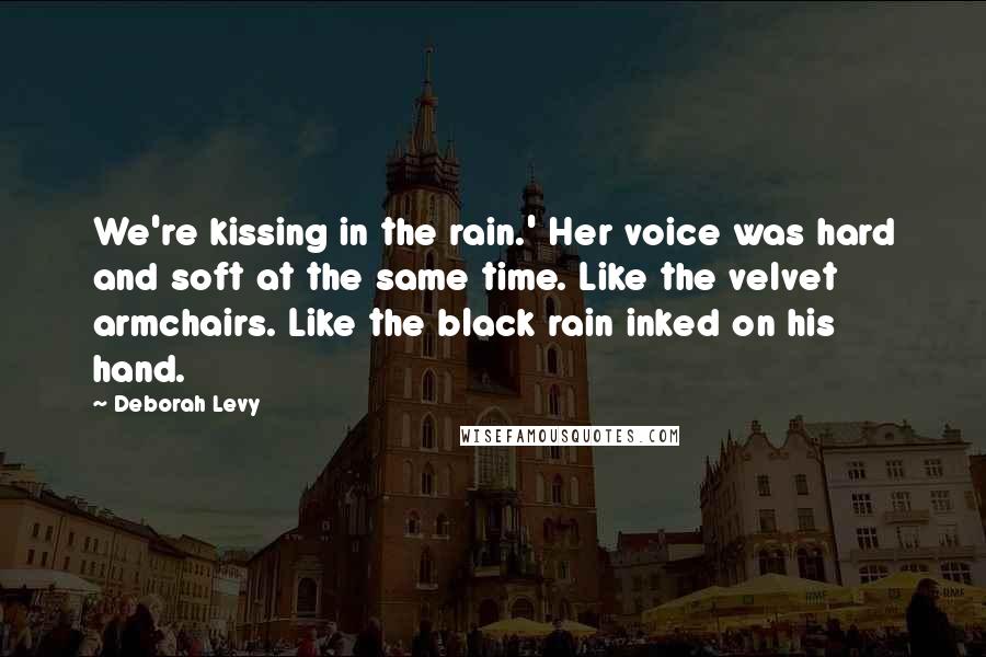 Deborah Levy Quotes: We're kissing in the rain.' Her voice was hard and soft at the same time. Like the velvet armchairs. Like the black rain inked on his hand.