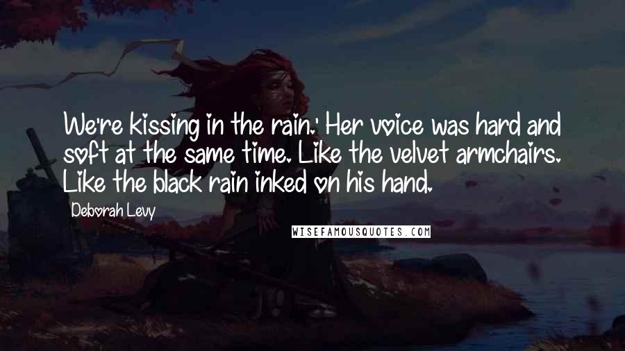 Deborah Levy Quotes: We're kissing in the rain.' Her voice was hard and soft at the same time. Like the velvet armchairs. Like the black rain inked on his hand.