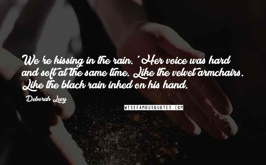 Deborah Levy Quotes: We're kissing in the rain.' Her voice was hard and soft at the same time. Like the velvet armchairs. Like the black rain inked on his hand.