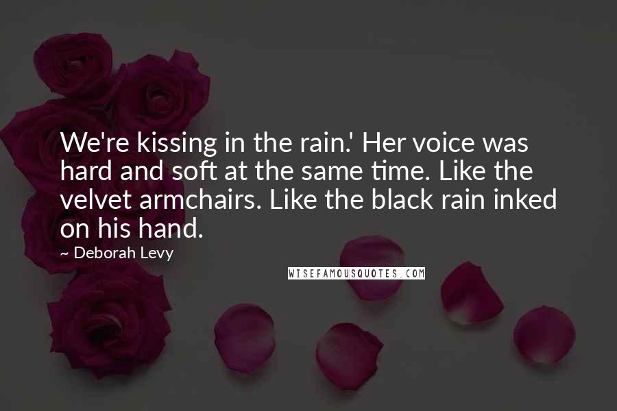 Deborah Levy Quotes: We're kissing in the rain.' Her voice was hard and soft at the same time. Like the velvet armchairs. Like the black rain inked on his hand.