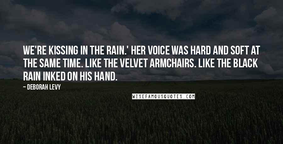 Deborah Levy Quotes: We're kissing in the rain.' Her voice was hard and soft at the same time. Like the velvet armchairs. Like the black rain inked on his hand.