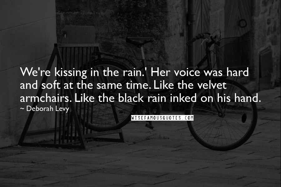 Deborah Levy Quotes: We're kissing in the rain.' Her voice was hard and soft at the same time. Like the velvet armchairs. Like the black rain inked on his hand.