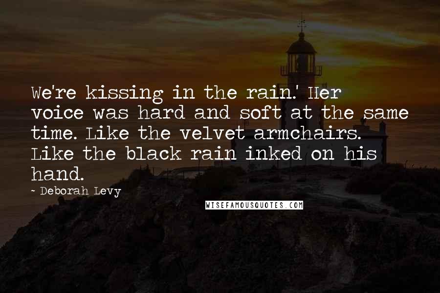 Deborah Levy Quotes: We're kissing in the rain.' Her voice was hard and soft at the same time. Like the velvet armchairs. Like the black rain inked on his hand.