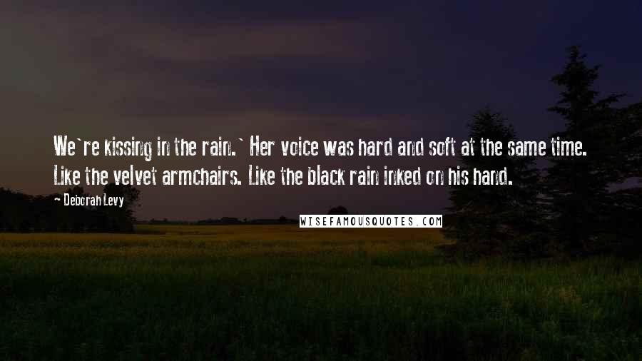 Deborah Levy Quotes: We're kissing in the rain.' Her voice was hard and soft at the same time. Like the velvet armchairs. Like the black rain inked on his hand.