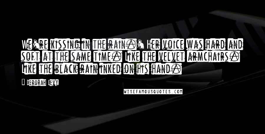 Deborah Levy Quotes: We're kissing in the rain.' Her voice was hard and soft at the same time. Like the velvet armchairs. Like the black rain inked on his hand.