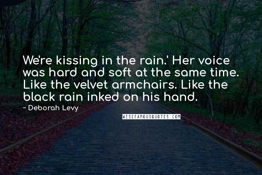 Deborah Levy Quotes: We're kissing in the rain.' Her voice was hard and soft at the same time. Like the velvet armchairs. Like the black rain inked on his hand.