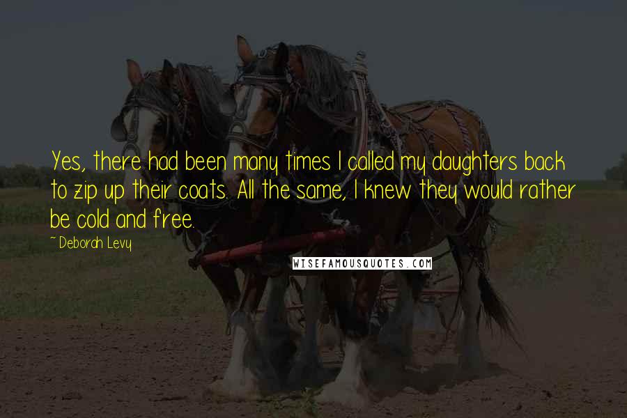 Deborah Levy Quotes: Yes, there had been many times I called my daughters back to zip up their coats. All the same, I knew they would rather be cold and free.