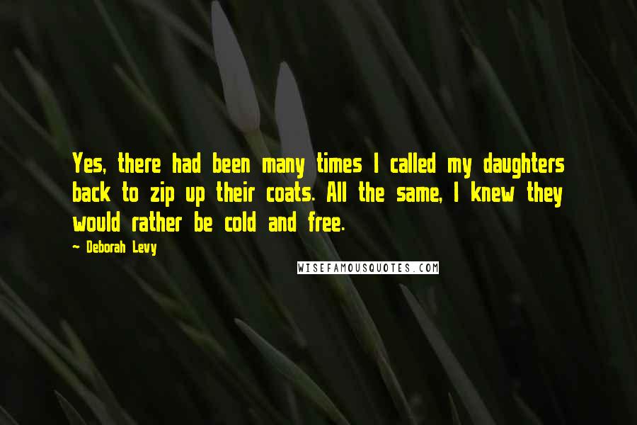 Deborah Levy Quotes: Yes, there had been many times I called my daughters back to zip up their coats. All the same, I knew they would rather be cold and free.