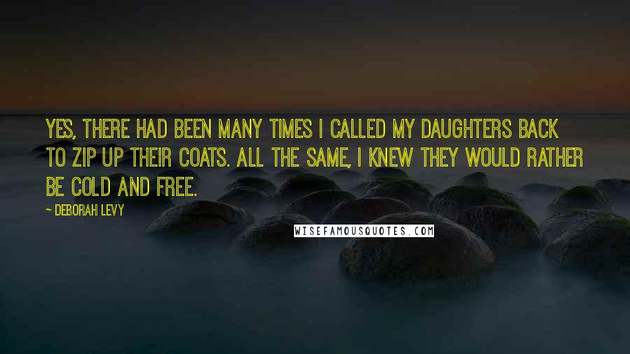 Deborah Levy Quotes: Yes, there had been many times I called my daughters back to zip up their coats. All the same, I knew they would rather be cold and free.