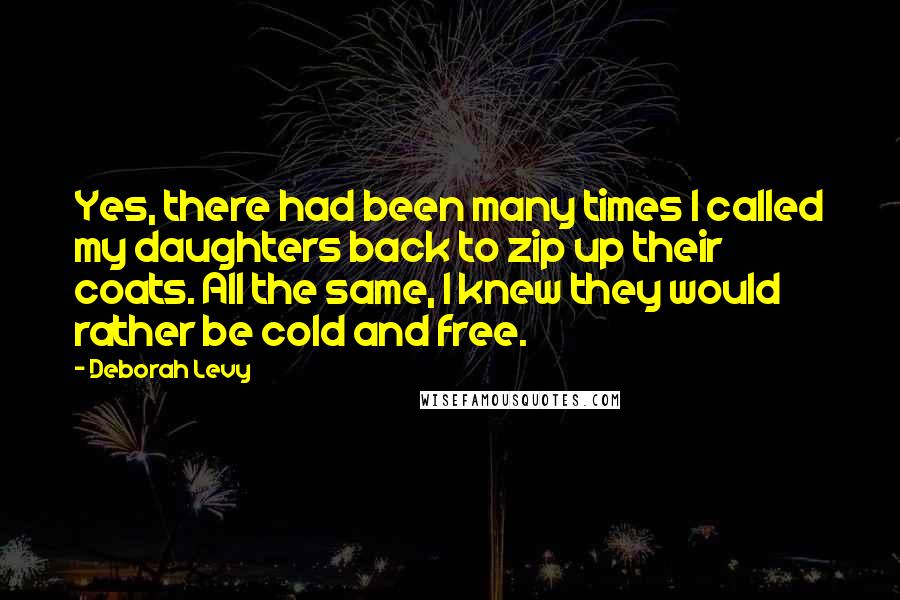 Deborah Levy Quotes: Yes, there had been many times I called my daughters back to zip up their coats. All the same, I knew they would rather be cold and free.