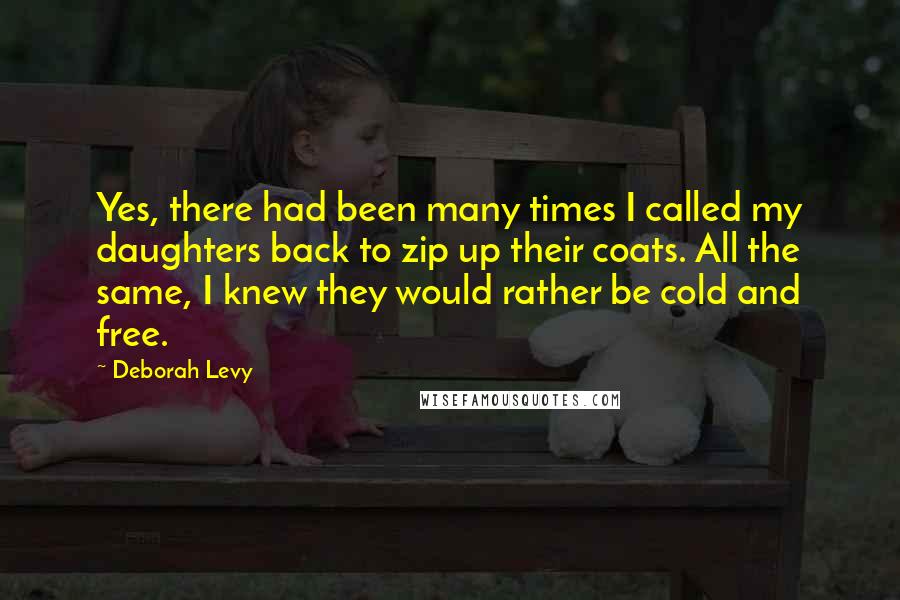 Deborah Levy Quotes: Yes, there had been many times I called my daughters back to zip up their coats. All the same, I knew they would rather be cold and free.
