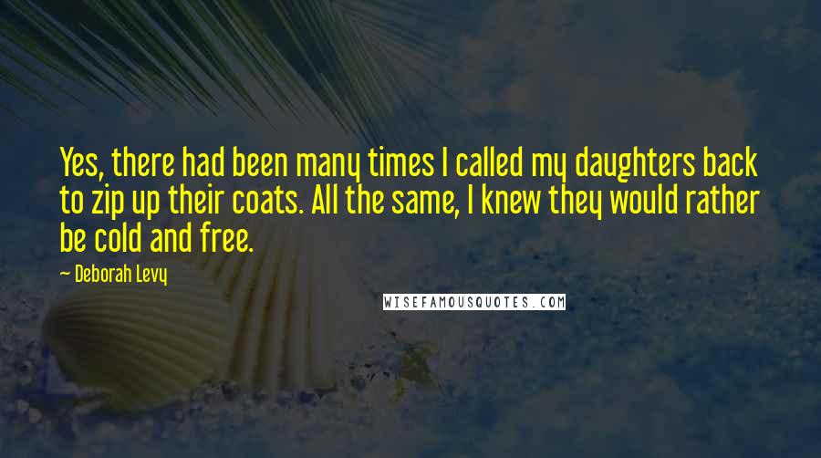 Deborah Levy Quotes: Yes, there had been many times I called my daughters back to zip up their coats. All the same, I knew they would rather be cold and free.