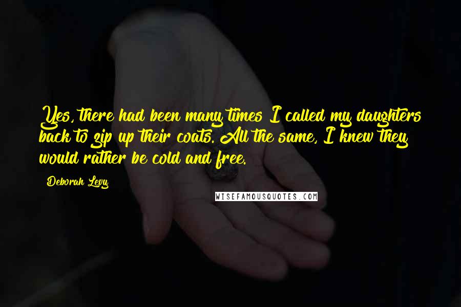 Deborah Levy Quotes: Yes, there had been many times I called my daughters back to zip up their coats. All the same, I knew they would rather be cold and free.